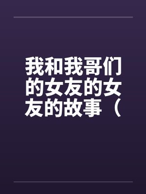 我和我哥们的女友的女友的故事（1-15）