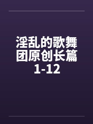 淫乱的歌舞团原创长篇1-12by佚名笔趣阁无弹窗