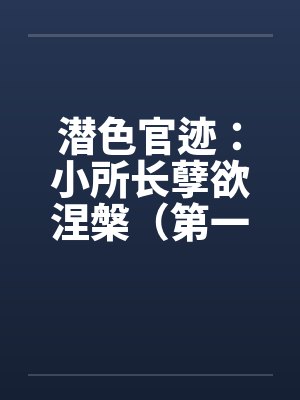 潜色官迹：小所长孽欲涅槃（第一部）（21-65）by佚名笔趣阁无弹窗