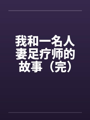我和一名人妻足疗师的故事（完）by佚名