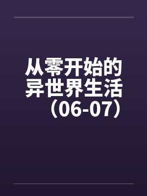 从零开始的异世界生活（06-07）