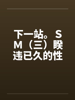 下一站。ＳＭ（三）睽违已久的性爱（02）