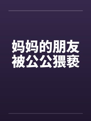 妈妈的朋友被公公猥亵