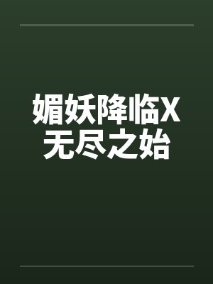 媚妖降临X无尽之始笔趣阁无弹窗