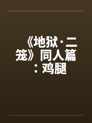 《地狱·二笼》同人篇：鸡腿by佚名