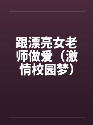 跟漂亮女老师做爱（激情校园梦）（大学往事）
