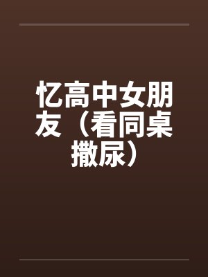 忆高中女朋友（看同桌撒尿）by佚名笔趣阁无弹窗