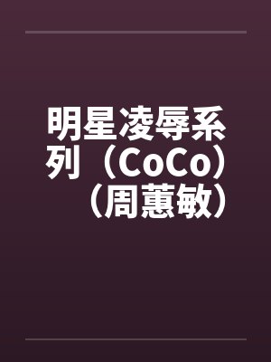明星凌辱系列（CoCo）（周蕙敏）