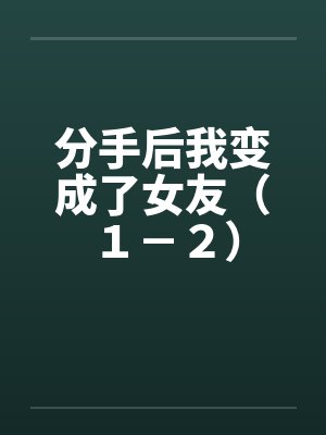分手后我变成了女友（１－２）by佚名