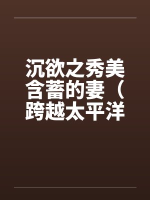 沉欲之秀美含蓄的妻（跨越太平洋的春色）（05）