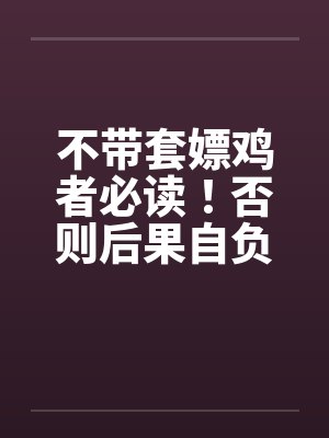 不带套嫖鸡者必读！否则后果自负！by佚名