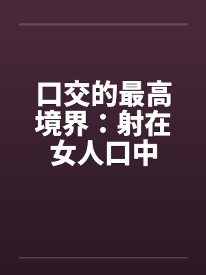 口交的最高境界：射在女人口中