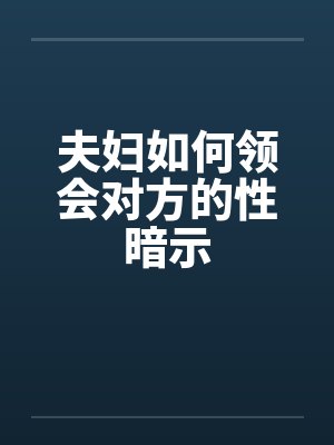 夫妇如何领会对方的性暗示笔趣阁无弹窗