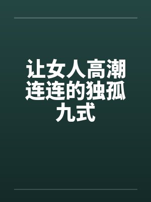 让女人高潮连连的独孤九式