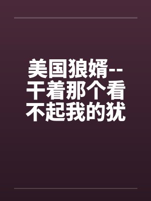 美国狼婿--干着那个看不起我的犹太丈母娘！笔趣阁无弹窗