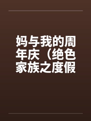 妈与我的周年庆（绝色家族之度假周末）by佚名