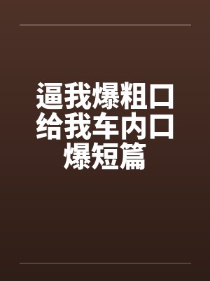 逼我爆粗口给我车内口爆短篇