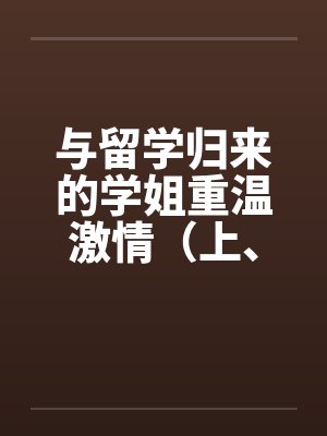 与留学归来的学姐重温激情（上、下）笔趣阁无弹窗