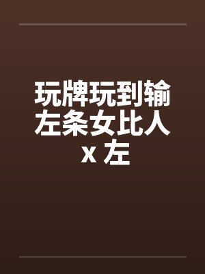 玩牌玩到输左条女比人 x 左by佚名