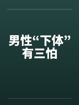男性“下体”有三怕