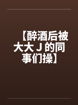 【醉酒后被大大Ｊ的同事们操】