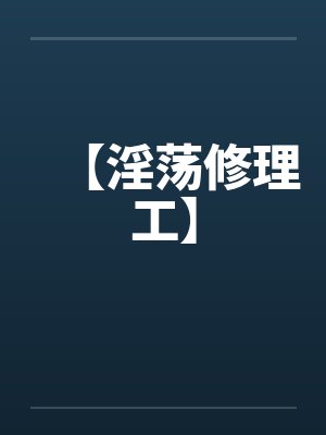 【淫荡修理工】by佚名