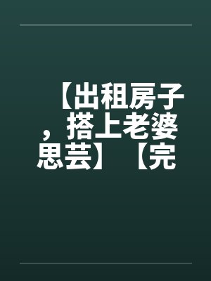 【出租房子，搭上老婆思芸】【完】by佚名