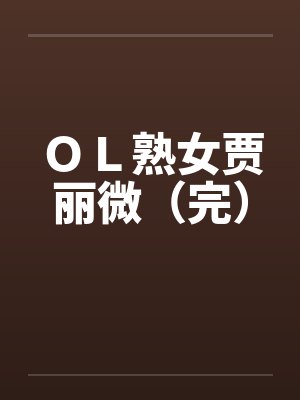 ＯＬ熟女贾丽微（完）笔趣阁无弹窗