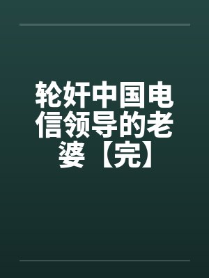 轮奸中国电信领导的老婆【完】by佚名