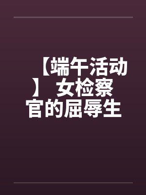 【端午活动】 女检察官的屈辱生活 【完】
