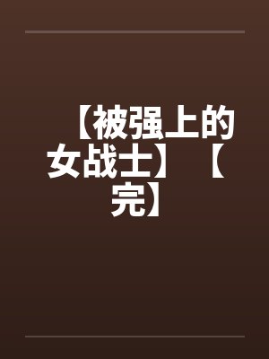 【被强上的女战士】【完】笔趣阁无弹窗