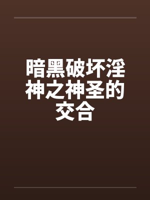 暗黑破坏淫神之神圣的交合笔趣阁无弹窗