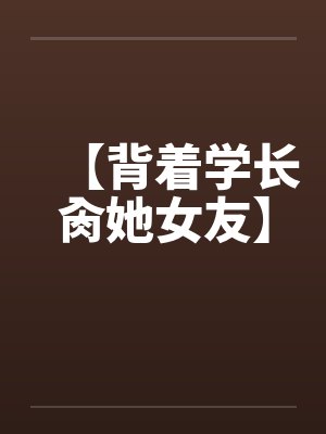 【背着学长肏她女友】by佚名