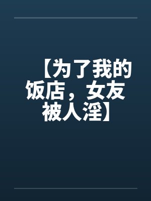 【为了我的饭店，女友被人淫】by佚名
