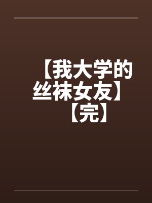 【我大学的丝袜女友】【完】笔趣阁无弹窗