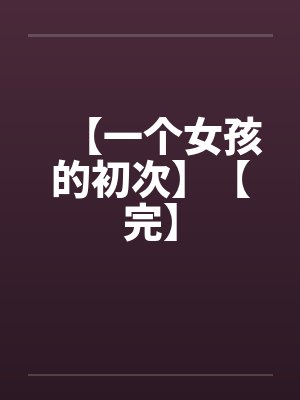 【一个女孩的初次】【完】