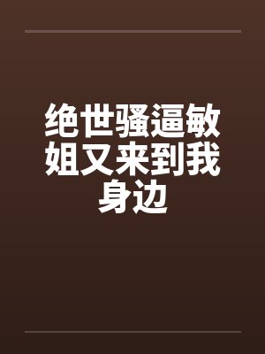绝世骚逼敏姐又来到我身边笔趣阁无弹窗