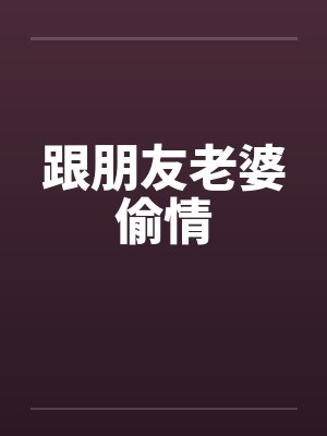 跟朋友老婆偷情笔趣阁无弹窗