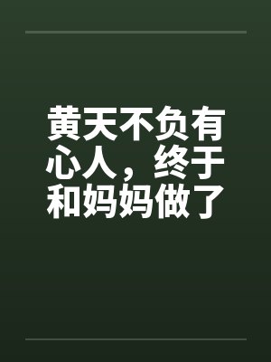 黄天不负有心人，终于和妈妈做了笔趣阁无弹窗