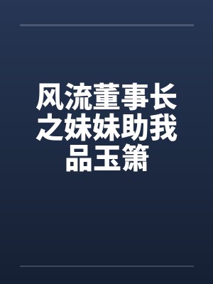 风流董事长之妹妹助我品玉箫