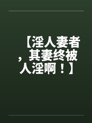 【淫人妻者，其妻终被人淫啊！】【完】笔趣阁无弹窗