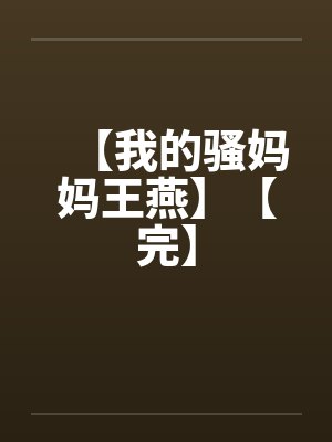 【我的骚妈妈王燕】【完】