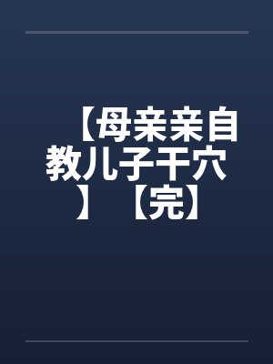 【母亲亲自教儿子干穴】【完】by佚名笔趣阁无弹窗