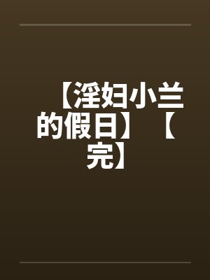 【淫妇小兰的假日】【完】