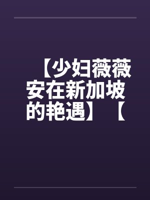 【少妇薇薇安在新加坡的艳遇】【完】