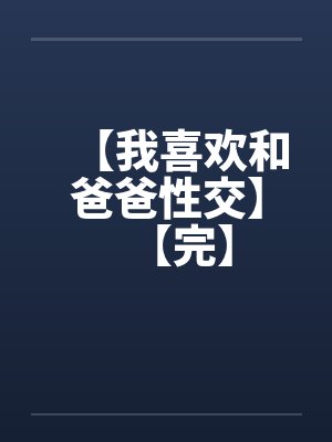 【我喜欢和爸爸性交】【完】