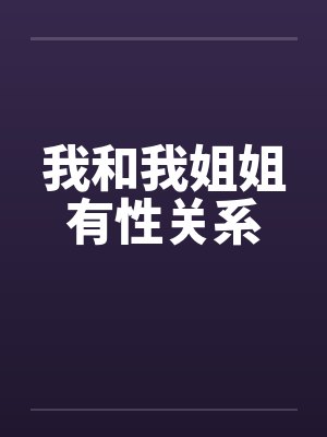 我和我姐姐有性关系笔趣阁无弹窗