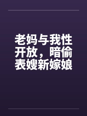 老妈与我性开放，暗偷表嫂新嫁娘by佚名