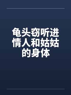 龟头窃听进情人和姑姑的身体by佚名