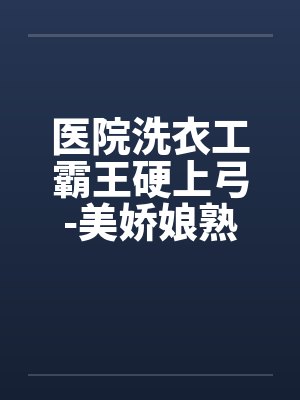 医院洗衣工霸王硬上弓-美娇娘熟女医生by佚名